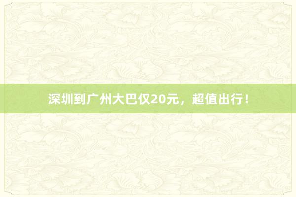 深圳到广州大巴仅20元，超值出行！