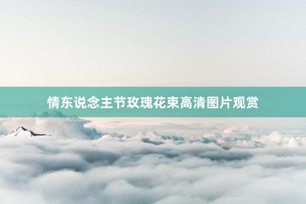 情东说念主节玫瑰花束高清图片观赏