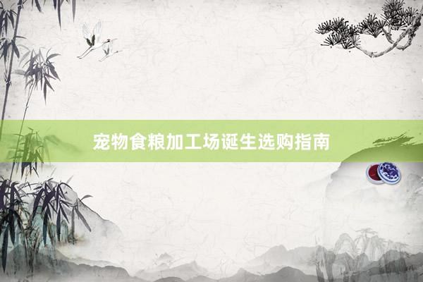 宠物食粮加工场诞生选购指南